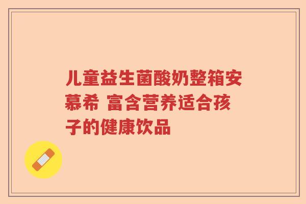 儿童益生菌酸奶整箱安慕希 富含营养适合孩子的健康饮品
