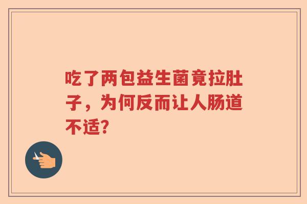吃了两包益生菌竟拉肚子，为何反而让人肠道不适？