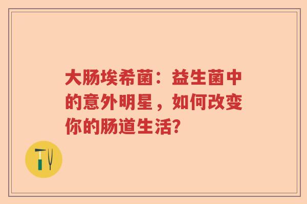 大肠埃希菌：益生菌中的意外明星，如何改变你的肠道生活？