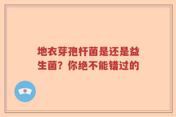 地衣芽孢杆菌是还是益生菌？你绝不能错过的