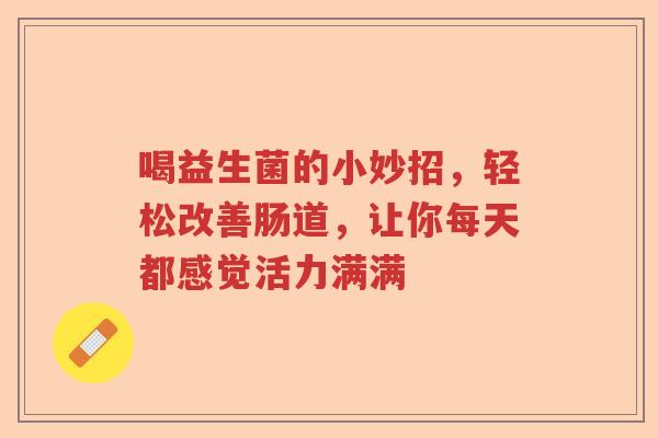 喝益生菌的小妙招，轻松改善肠道，让你每天都感觉活力满满