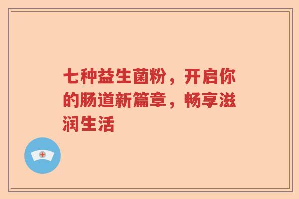 七种益生菌粉，开启你的肠道新篇章，畅享滋润生活