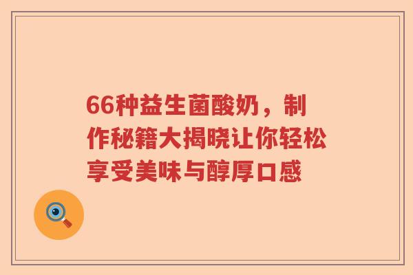 66种益生菌酸奶，制作秘籍大揭晓让你轻松享受美味与醇厚口感