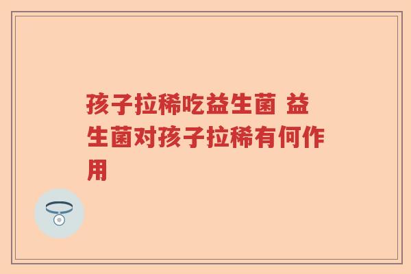 孩子拉稀吃益生菌 益生菌对孩子拉稀有何作用