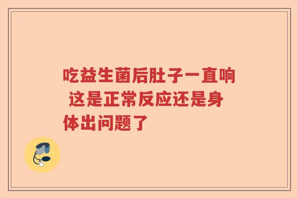 吃益生菌后肚子一直响 这是正常反应还是身体出问题了