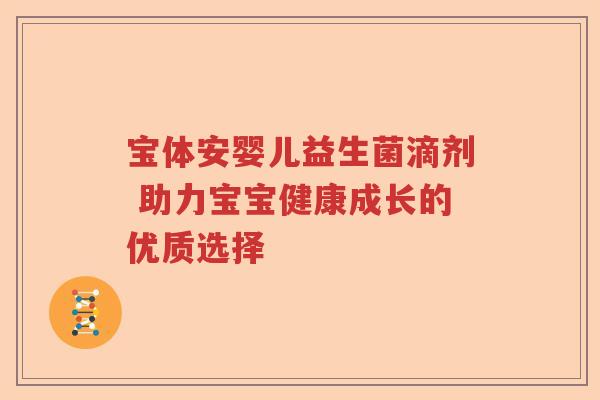 宝体安婴儿益生菌滴剂 助力宝宝健康成长的优质选择