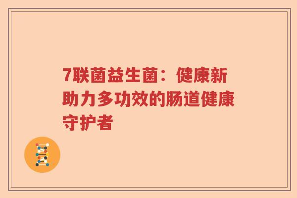 7联菌益生菌：健康新助力多功效的肠道健康守护者