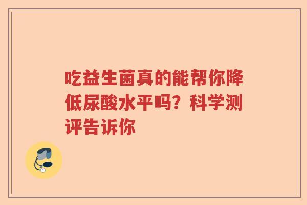 吃益生菌真的能帮你降低尿酸水平吗？科学测评告诉你