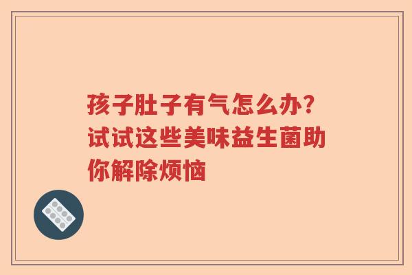 孩子肚子有气怎么办？试试这些美味益生菌助你解除烦恼