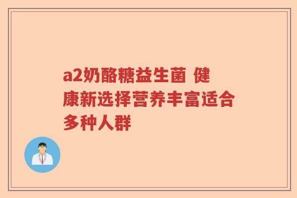 a2奶酪糖益生菌 健康新选择营养丰富适合多种人群