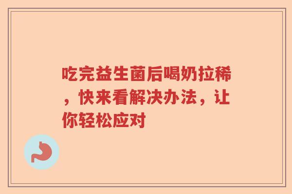 吃完益生菌后喝奶拉稀，快来看解决办法，让你轻松应对