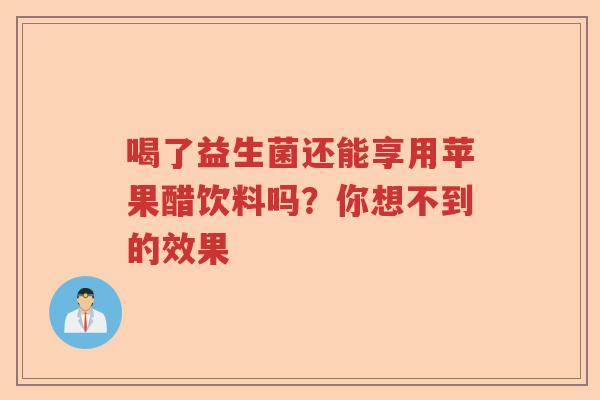 喝了益生菌还能享用苹果醋饮料吗？你想不到的效果