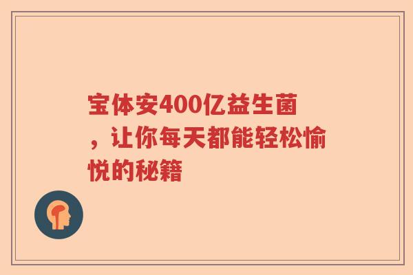 宝体安400亿益生菌，让你每天都能轻松愉悦的秘籍