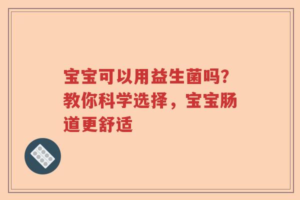 宝宝可以用益生菌吗？教你科学选择，宝宝肠道更舒适