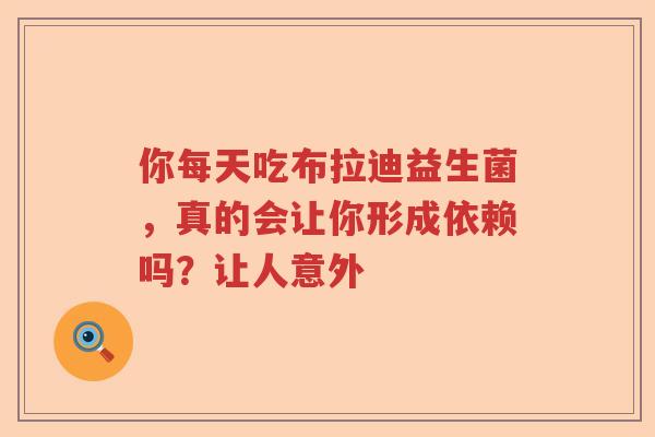 你每天吃布拉迪益生菌，真的会让你形成依赖吗？让人意外