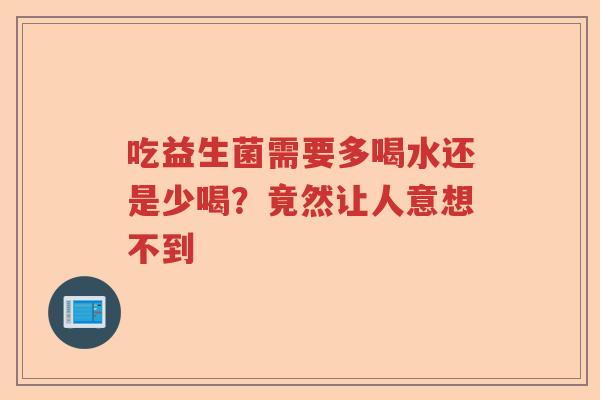 吃益生菌需要多喝水还是少喝？竟然让人意想不到