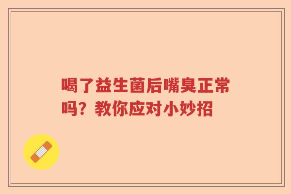 喝了益生菌后嘴臭正常吗？教你应对小妙招