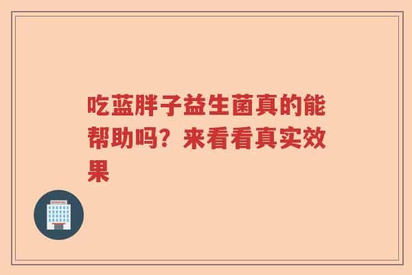 吃蓝胖子益生菌真的能帮助吗？来看看真实效果