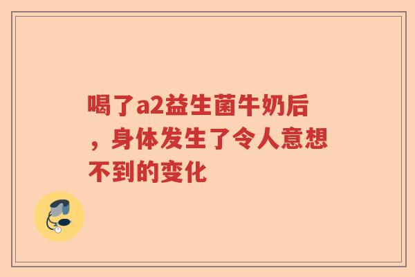 喝了a2益生菌牛奶后，身体发生了令人意想不到的变化