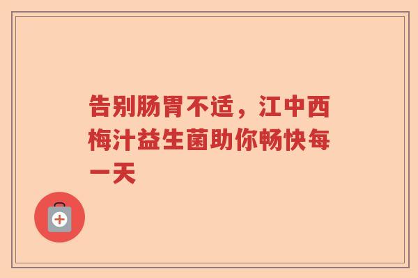 告别肠胃不适，江中西梅汁益生菌助你畅快每一天