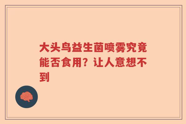 大头鸟益生菌喷雾究竟能否食用？让人意想不到