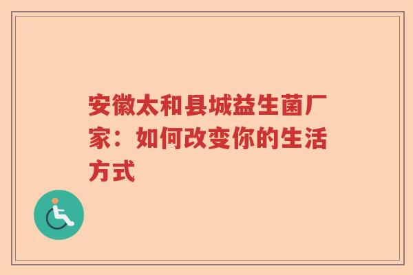 安徽太和县城益生菌厂家：如何改变你的生活方式