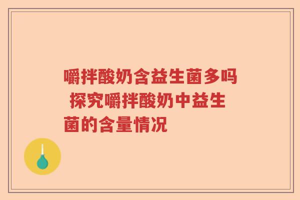 嚼拌酸奶含益生菌多吗 探究嚼拌酸奶中益生菌的含量情况