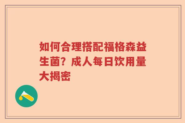 如何合理搭配福格森益生菌？成人每日饮用量大揭密