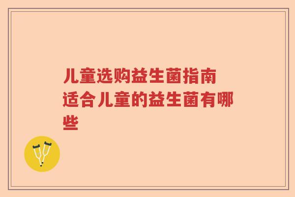 儿童选购益生菌指南 适合儿童的益生菌有哪些