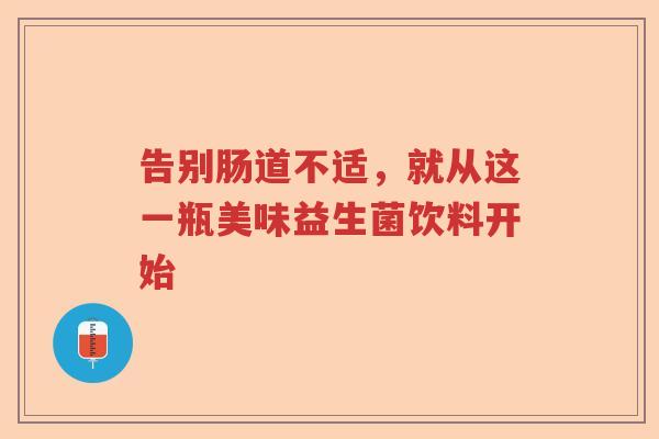 告别肠道不适，就从这一瓶美味益生菌饮料开始