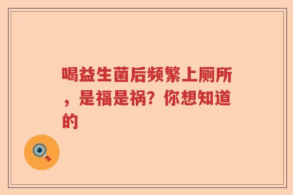 喝益生菌后频繁上厕所，是福是祸？你想知道的