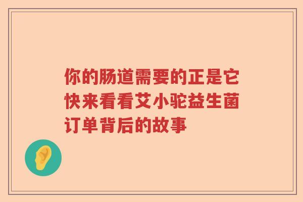 你的肠道需要的正是它快来看看艾小驼益生菌订单背后的故事