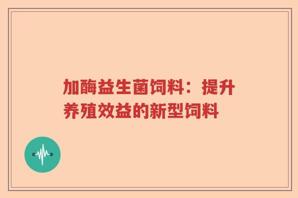 加酶益生菌饲料：提升养殖效益的新型饲料