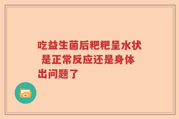 吃益生菌后粑粑呈水状 是正常反应还是身体出问题了