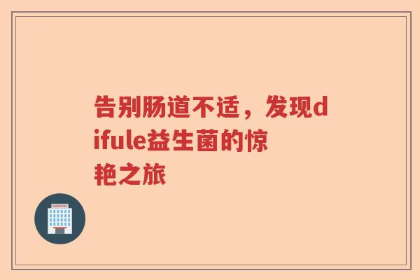告别肠道不适，发现difule益生菌的惊艳之旅