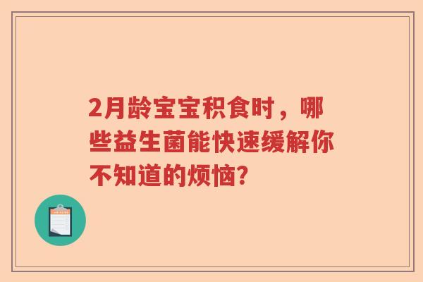 2月龄宝宝积食时，哪些益生菌能快速缓解你不知道的烦恼？