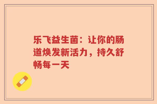乐飞益生菌：让你的肠道焕发新活力，持久舒畅每一天