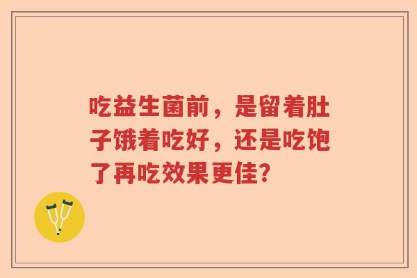 吃益生菌前，是留着肚子饿着吃好，还是吃饱了再吃效果更佳？