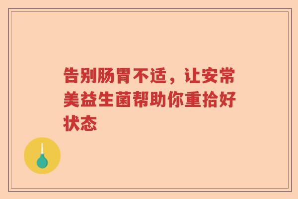 告别肠胃不适，让安常美益生菌帮助你重拾好状态