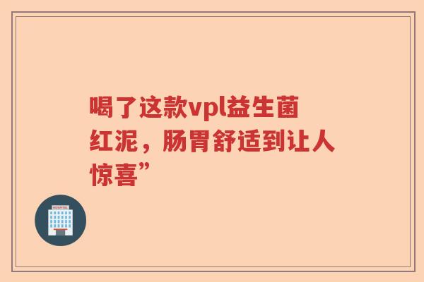 喝了这款vpl益生菌红泥，肠胃舒适到让人惊喜”