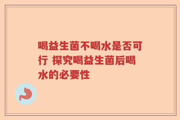 喝益生菌不喝水是否可行 探究喝益生菌后喝水的必要性