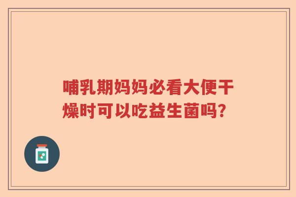 哺乳期妈妈必看大便干燥时可以吃益生菌吗？