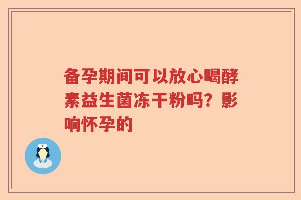 备孕期间可以放心喝酵素益生菌冻干粉吗？影响怀孕的