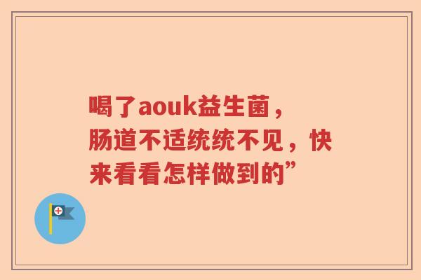 喝了aouk益生菌，肠道不适统统不见，快来看看怎样做到的”