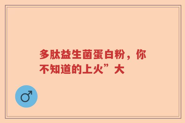 多肽益生菌蛋白粉，你不知道的上火”大