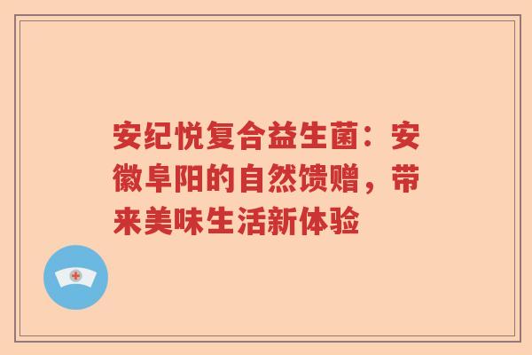 安纪悦复合益生菌：安徽阜阳的自然馈赠，带来美味生活新体验