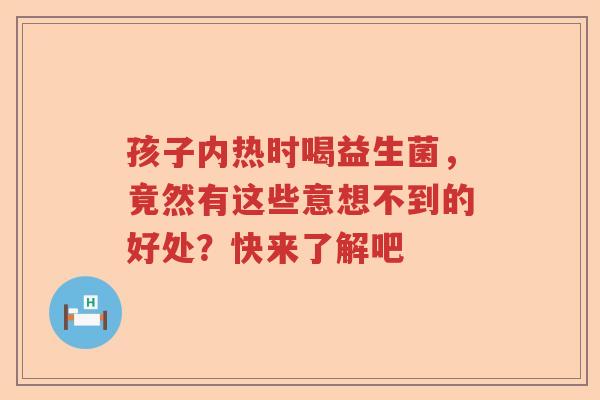 孩子内热时喝益生菌，竟然有这些意想不到的好处？快来了解吧