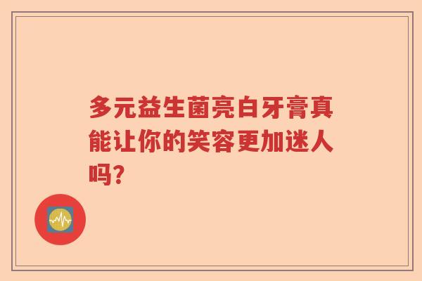 多元益生菌亮白牙膏真能让你的笑容更加迷人吗？