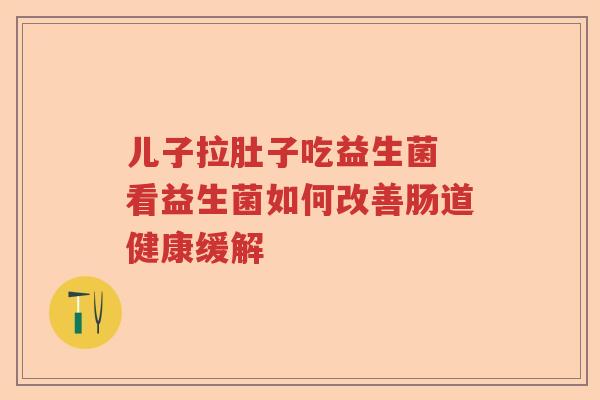 儿子拉肚子吃益生菌 看益生菌如何改善肠道健康缓解