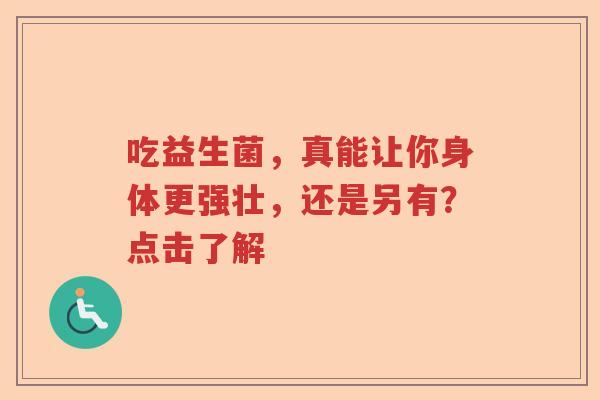 吃益生菌，真能让你身体更强壮，还是另有？点击了解